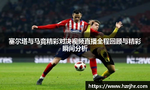 塞尔塔与马竞精彩对决视频直播全程回顾与精彩瞬间分析